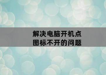 解决电脑开机点图标不开的问题 解决电脑开机点图标不开的问题-图片1